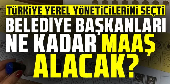 Türkiye yerel yöneticilerini seçti: Belediye başkanları ne kadar maaş alacak?   